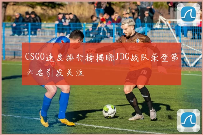 CSGO速度排行榜揭晓JDG战队荣登第六名引发关注