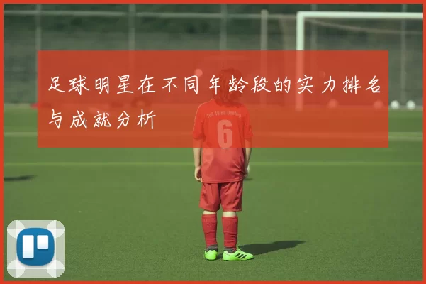 足球明星在不同年龄段的实力排名与成就分析