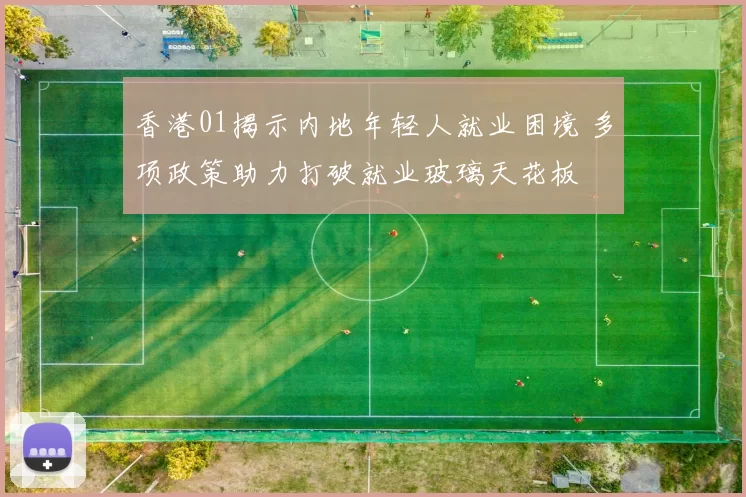 香港01揭示内地年轻人就业困境 多项政策助力打破就业玻璃天花板