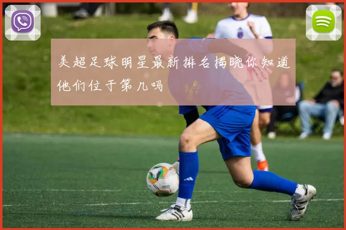 美超足球明星最新排名揭晓你知道他们位于第几吗