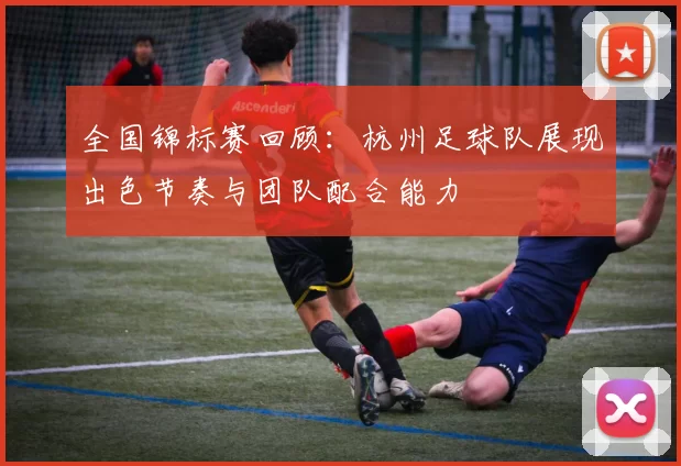 全国锦标赛回顾：杭州足球队展现出色节奏与团队配合能力