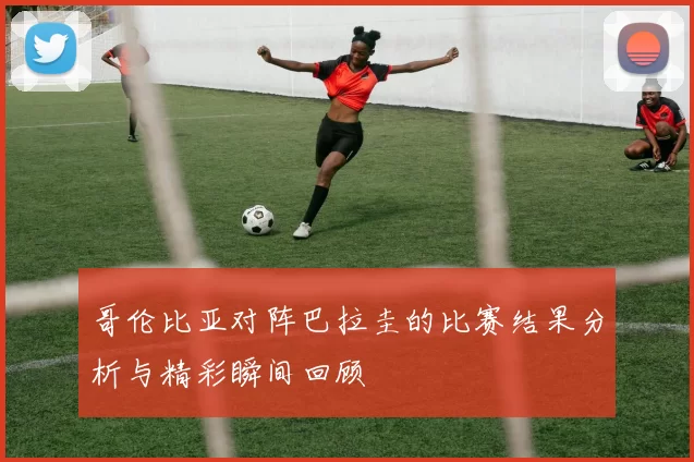 哥伦比亚对阵巴拉圭的比赛结果分析与精彩瞬间回顾