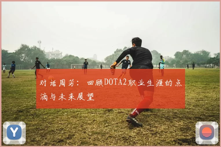 对话周芳：回顾DOTA2职业生涯的点滴与未来展望