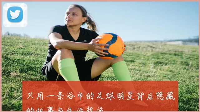 只用一条浴巾的足球明星背后隐藏的故事与生活哲学