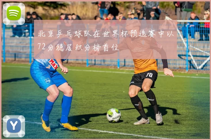 北京乒乓球队在世界杯预选赛中以72分稳居积分榜首位