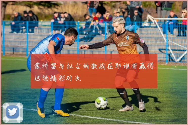 蒙特雷与拉古纳激战在即谁将赢得这场精彩对决