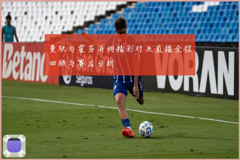 曼联与霍芬海姆精彩对决直播全程回顾与赛后分析