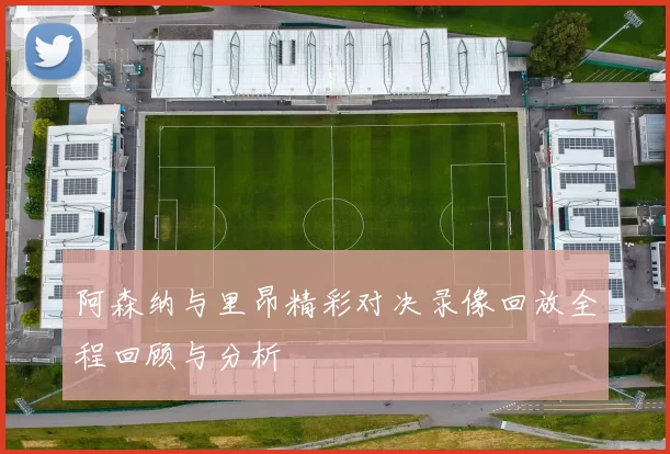阿森纳与里昂精彩对决录像回放全程回顾与分析