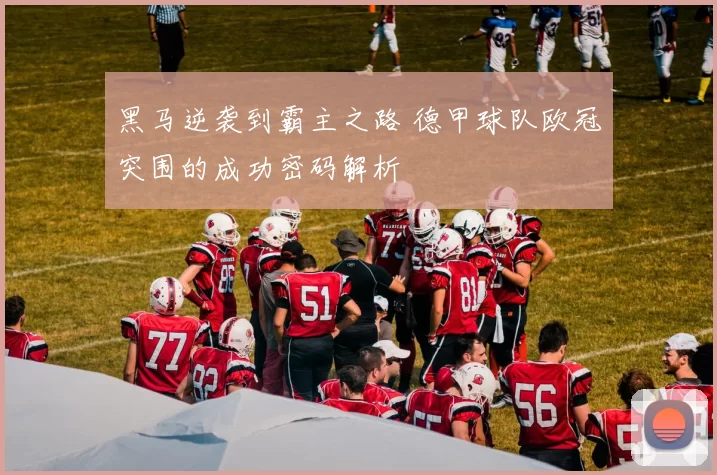 黑马逆袭到霸主之路 德甲球队欧冠突围的成功密码解析