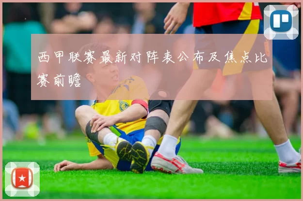 西甲联赛最新对阵表公布及焦点比赛前瞻