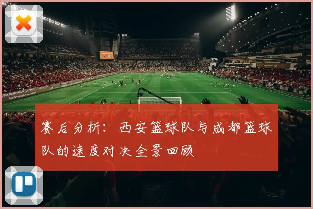 赛后分析：西安篮球队与成都篮球队的速度对决全景回顾