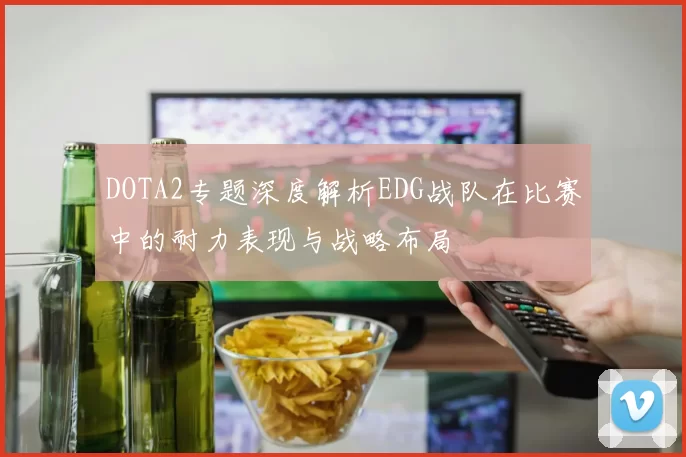 DOTA2专题深度解析EDG战队在比赛中的耐力表现与战略布局