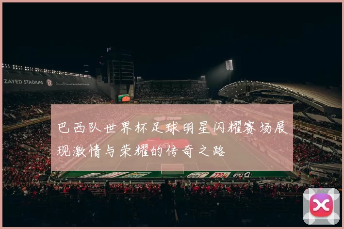 巴西队世界杯足球明星闪耀赛场展现激情与荣耀的传奇之路