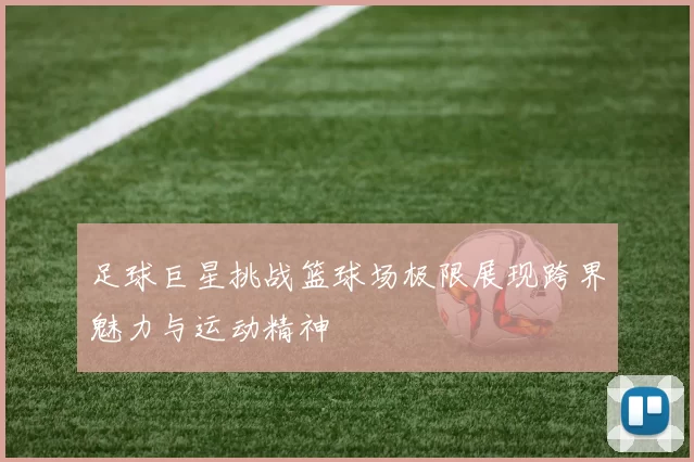 足球巨星挑战篮球场极限展现跨界魅力与运动精神