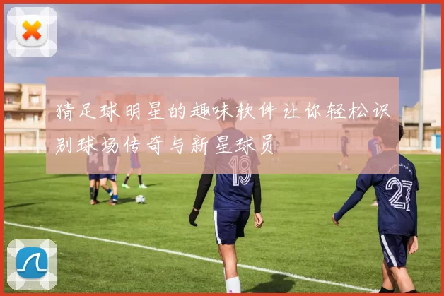 猜足球明星的趣味软件让你轻松识别球场传奇与新星球员