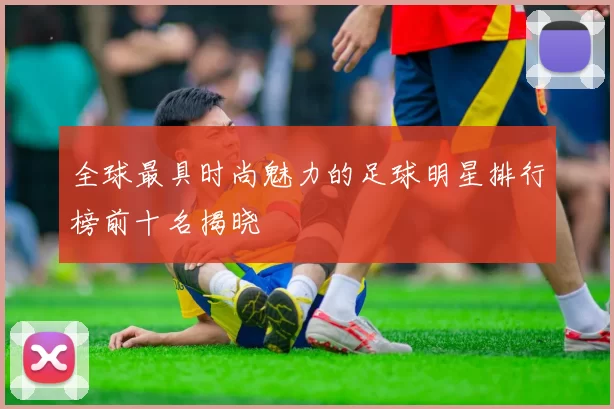 全球最具时尚魅力的足球明星排行榜前十名揭晓