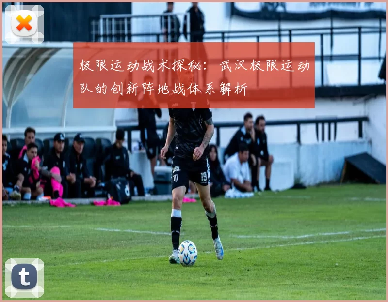 极限运动战术探秘：武汉极限运动队的创新阵地战体系解析