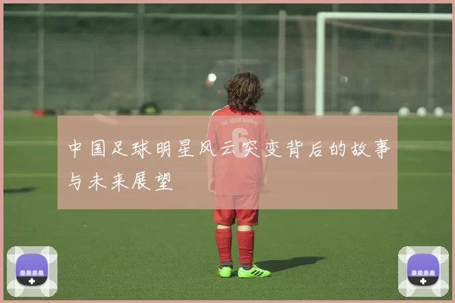 中国足球明星风云突变背后的故事与未来展望