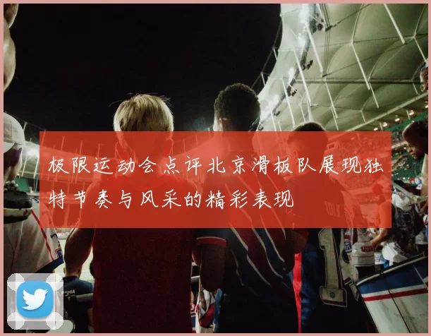 极限运动会点评北京滑板队展现独特节奏与风采的精彩表现