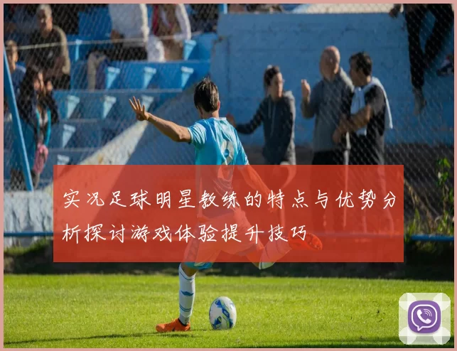实况足球明星教练的特点与优势分析探讨游戏体验提升技巧