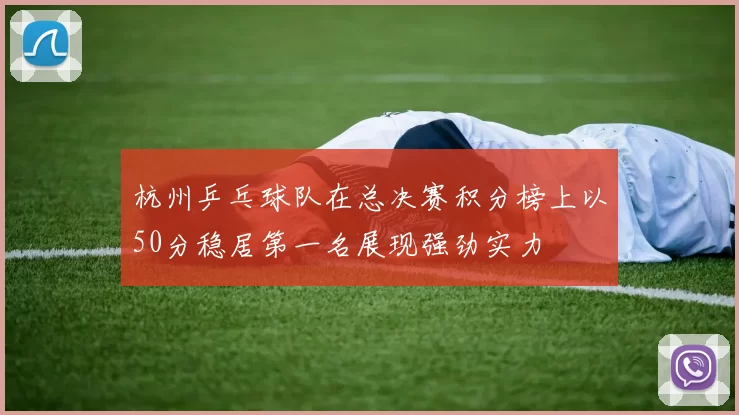 杭州乒乓球队在总决赛积分榜上以50分稳居第一名展现强劲实力