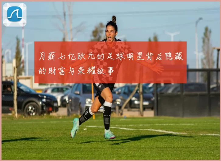 月薪七亿欧元的足球明星背后隐藏的财富与荣耀故事