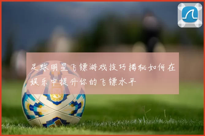 足球明星飞镖游戏技巧揭秘如何在娱乐中提升你的飞镖水平