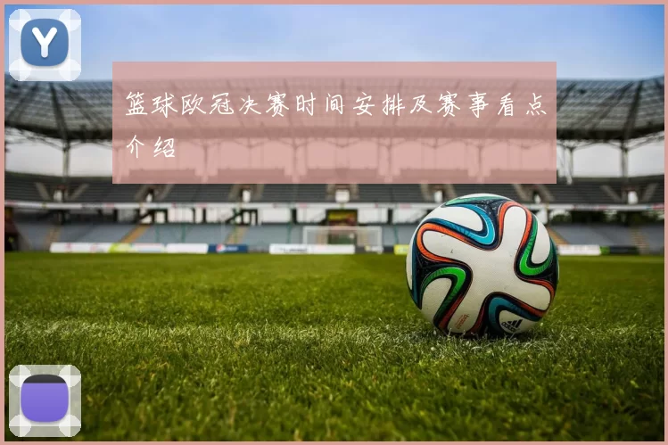 篮球欧冠决赛时间安排及赛事看点介绍