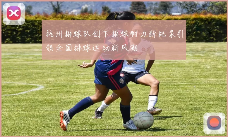 杭州排球队创下排球耐力新纪录引领全国排球运动新风潮