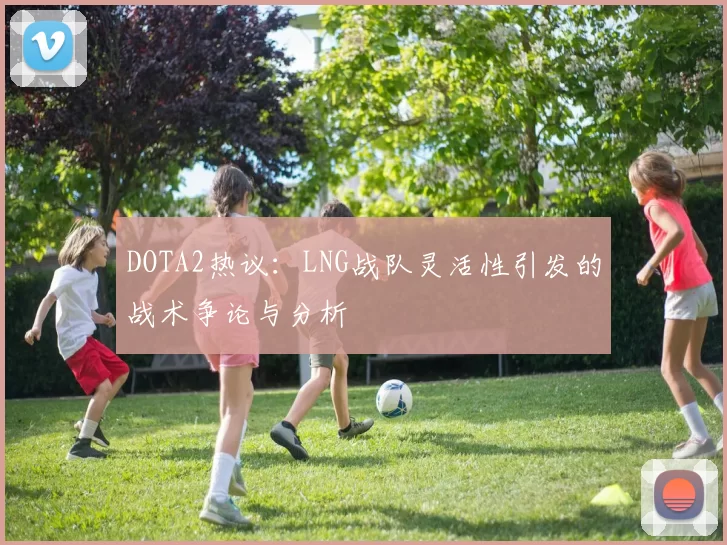 DOTA2热议：LNG战队灵活性引发的战术争论与分析