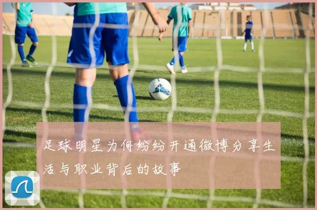足球明星为何纷纷开通微博分享生活与职业背后的故事