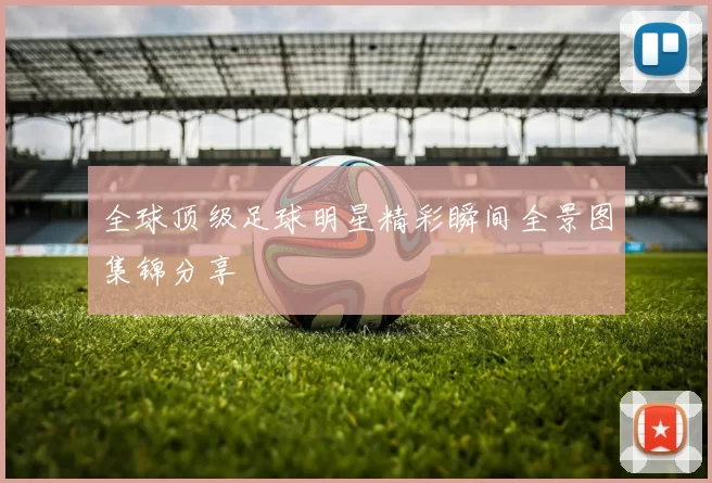 全球顶级足球明星精彩瞬间全景图集锦分享