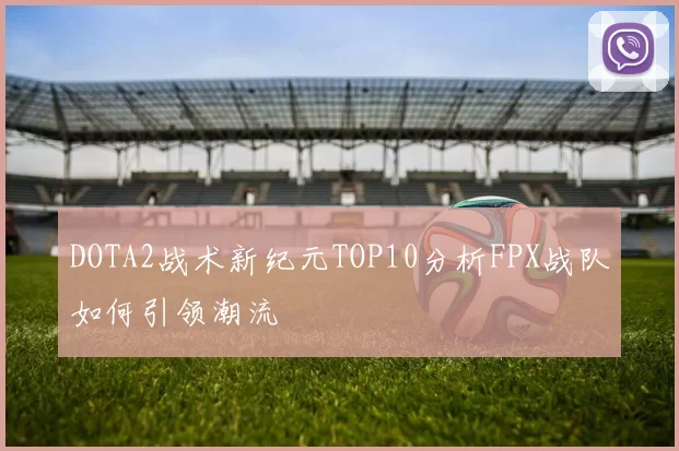 DOTA2战术新纪元TOP10分析FPX战队如何引领潮流