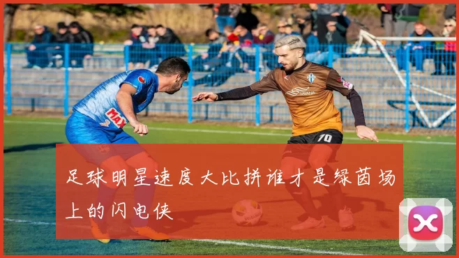 足球明星速度大比拼谁才是绿茵场上的闪电侠