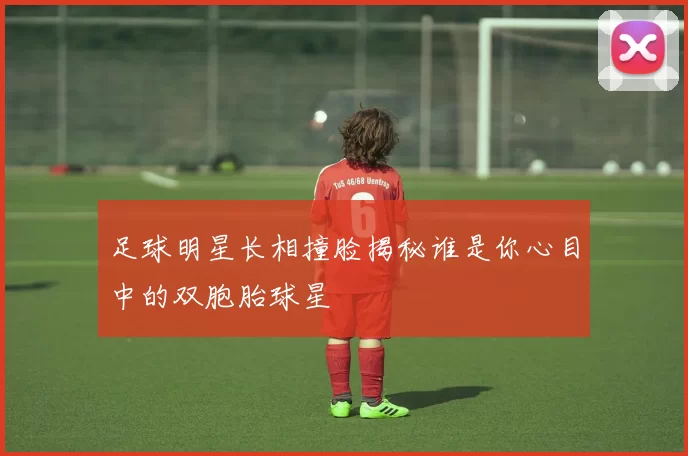 足球明星长相撞脸揭秘谁是你心目中的双胞胎球星