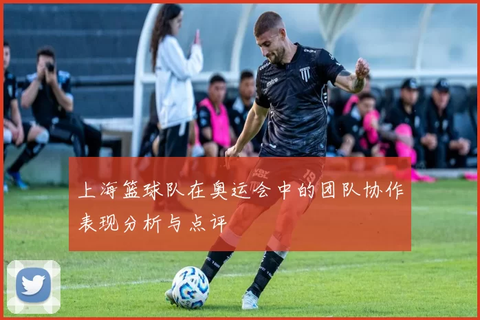 上海篮球队在奥运会中的团队协作表现分析与点评