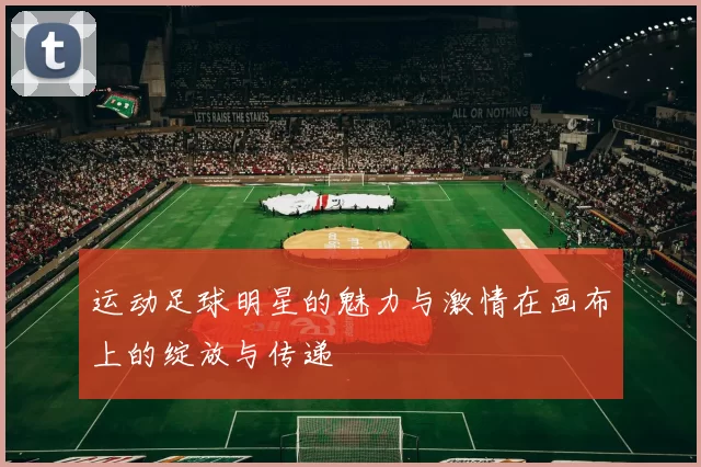 运动足球明星的魅力与激情在画布上的绽放与传递