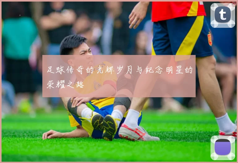 足球传奇的光辉岁月与纪念明星的荣耀之路