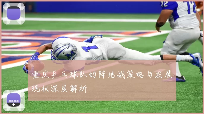 重庆乒乓球队的阵地战策略与发展现状深度解析