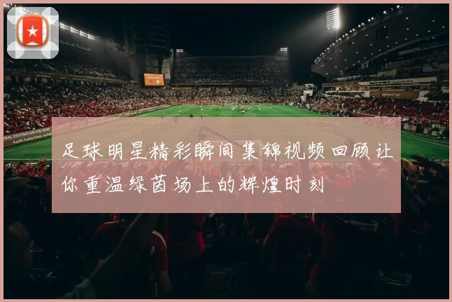足球明星精彩瞬间集锦视频回顾让你重温绿茵场上的辉煌时刻