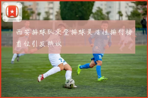 西安排球队荣登排球灵活性排行榜首位引发热议