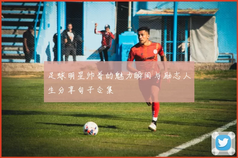 足球明星帅哥的魅力瞬间与励志人生分享句子合集