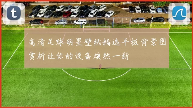 高清足球明星壁纸精选平板背景图赏析让你的设备焕然一新