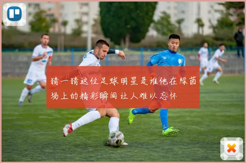 猜一猜这位足球明星是谁他在绿茵场上的精彩瞬间让人难以忘怀