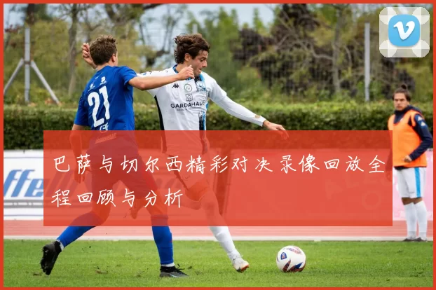 巴萨与切尔西精彩对决录像回放全程回顾与分析