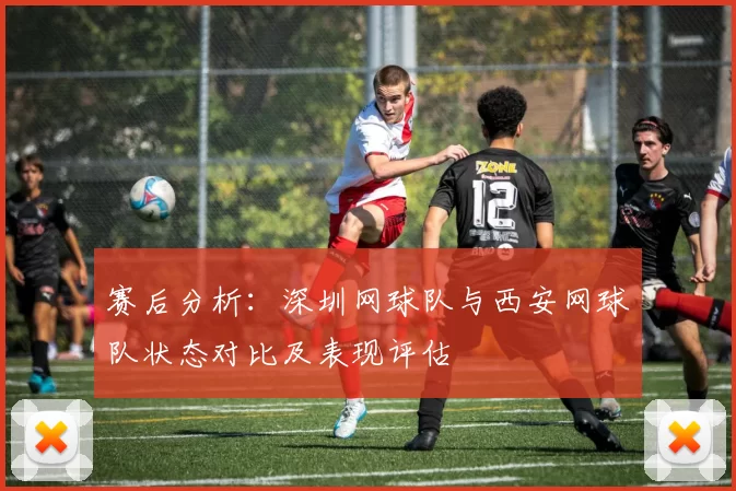赛后分析：深圳网球队与西安网球队状态对比及表现评估