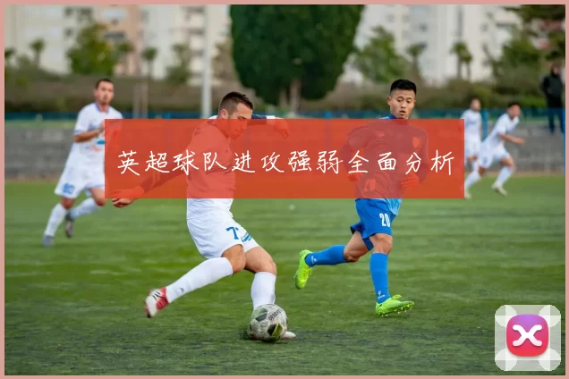 英超球队进攻强弱全面分析