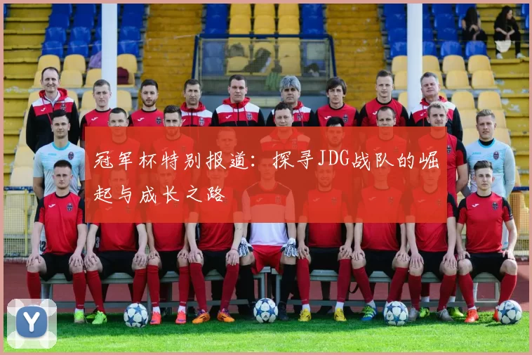 冠军杯特别报道：探寻JDG战队的崛起与成长之路