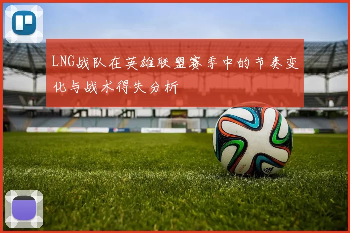 LNG战队在英雄联盟赛季中的节奏变化与战术得失分析