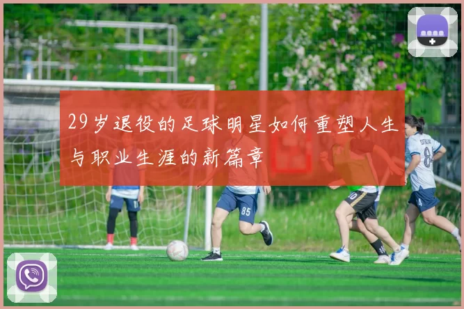 29岁退役的足球明星如何重塑人生与职业生涯的新篇章